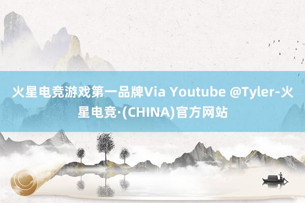 火星电竞游戏第一品牌Via Youtube @Tyler-火星电竞·(CHINA)官方网站