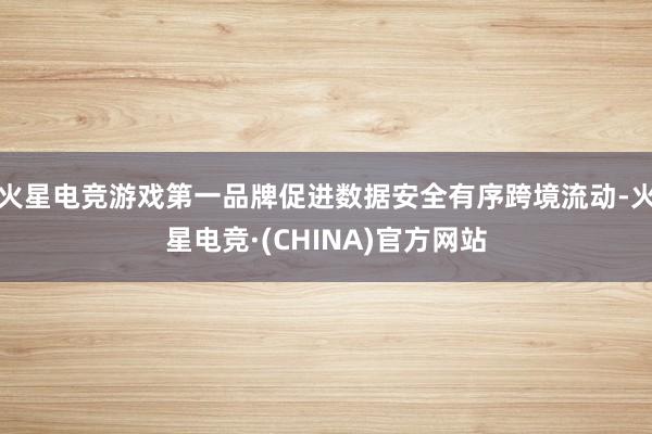 火星电竞游戏第一品牌促进数据安全有序跨境流动-火星电竞·(CHINA)官方网站