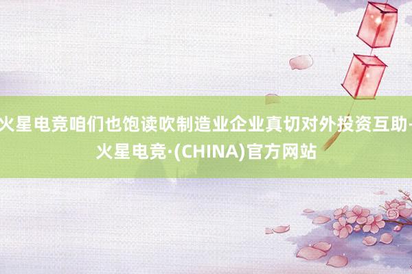 火星电竞咱们也饱读吹制造业企业真切对外投资互助-火星电竞·(CHINA)官方网站