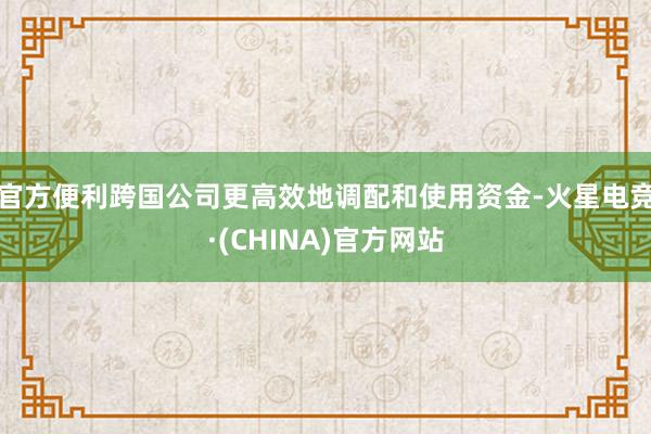 官方便利跨国公司更高效地调配和使用资金-火星电竞·(CHINA)官方网站