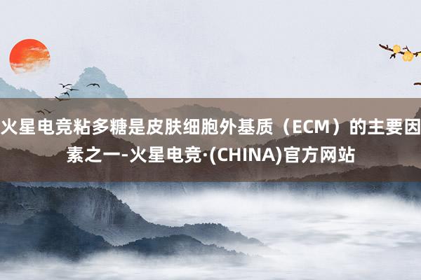 火星电竞粘多糖是皮肤细胞外基质（ECM）的主要因素之一-火星电竞·(CHINA)官方网站