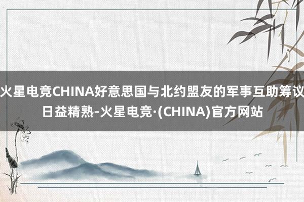 火星电竞CHINA好意思国与北约盟友的军事互助筹议日益精熟-火星电竞·(CHINA)官方网站