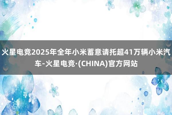 火星电竞2025年全年小米蓄意请托超41万辆小米汽车-火星电竞·(CHINA)官方网站