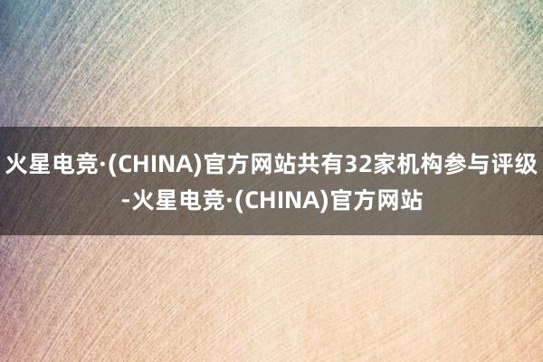 火星电竞·(CHINA)官方网站共有32家机构参与评级-火星电竞·(CHINA)官方网站