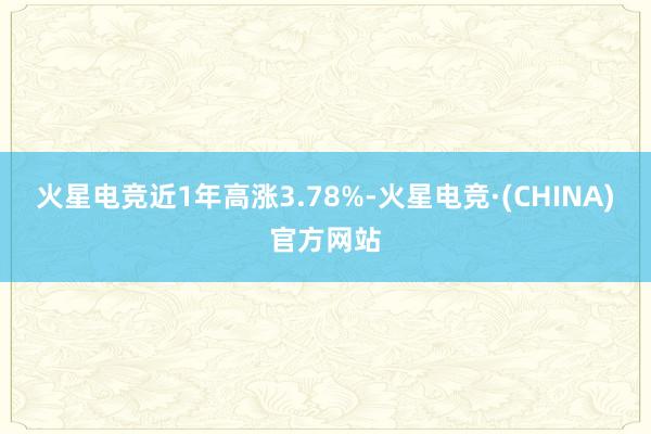 火星电竞近1年高涨3.78%-火星电竞·(CHINA)官方网站