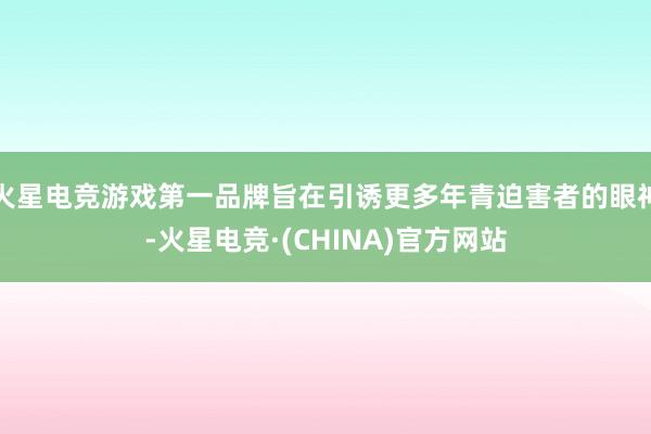 火星电竞游戏第一品牌旨在引诱更多年青迫害者的眼神-火星电竞·(CHINA)官方网站
