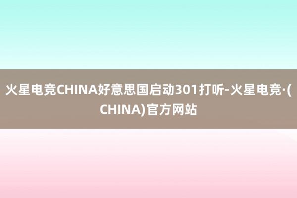 火星电竞CHINA好意思国启动301打听-火星电竞·(CHINA)官方网站