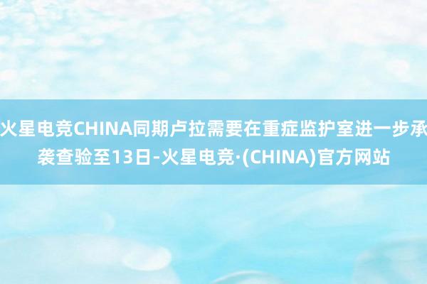 火星电竞CHINA同期卢拉需要在重症监护室进一步承袭查验至13日-火星电竞·(CHINA)官方网站