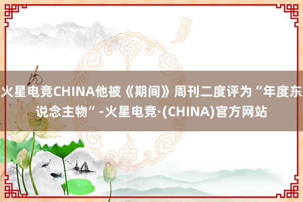 火星电竞CHINA他被《期间》周刊二度评为“年度东说念主物”-火星电竞·(CHINA)官方网站