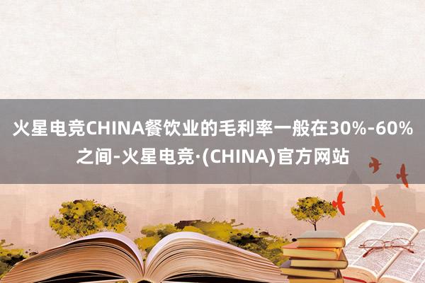 火星电竞CHINA餐饮业的毛利率一般在30%-60%之间-火星电竞·(CHINA)官方网站