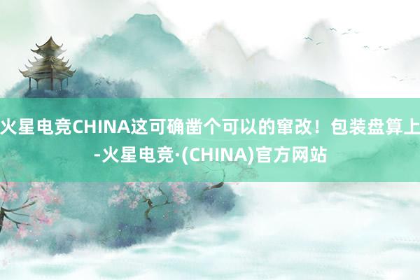火星电竞CHINA这可确凿个可以的窜改！包装盘算上-火星电竞·(CHINA)官方网站