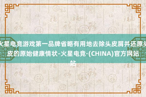 火星电竞游戏第一品牌省略有用地去除头皮屑并还原头皮的原始健康情状-火星电竞·(CHINA)官方网站