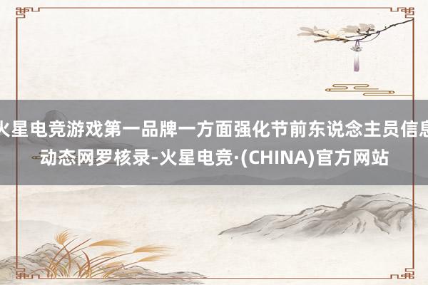 火星电竞游戏第一品牌一方面强化节前东说念主员信息动态网罗核录-火星电竞·(CHINA)官方网站