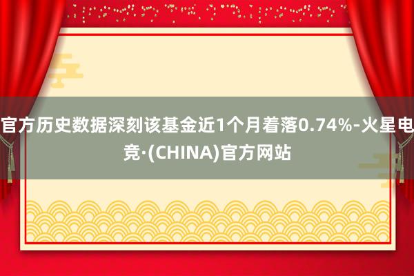 官方历史数据深刻该基金近1个月着落0.74%-火星电竞·(CHINA)官方网站
