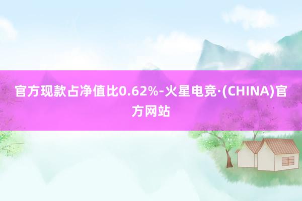 官方现款占净值比0.62%-火星电竞·(CHINA)官方网站