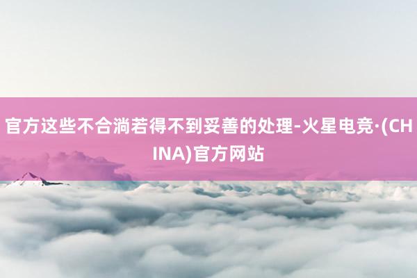官方这些不合淌若得不到妥善的处理-火星电竞·(CHINA)官方网站