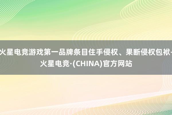 火星电竞游戏第一品牌条目住手侵权、果断侵权包袱-火星电竞·(CHINA)官方网站