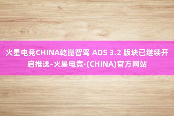火星电竞CHINA乾崑智驾 ADS 3.2 版块已继续开启推送-火星电竞·(CHINA)官方网站
