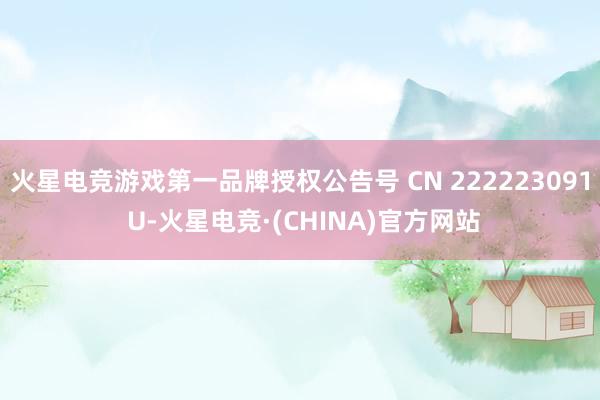 火星电竞游戏第一品牌授权公告号 CN 222223091 U-火星电竞·(CHINA)官方网站