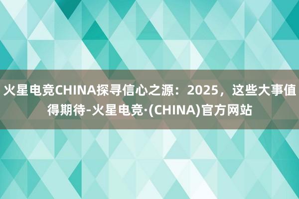 火星电竞CHINA探寻信心之源：2025，这些大事值得期待-火星电竞·(CHINA)官方网站