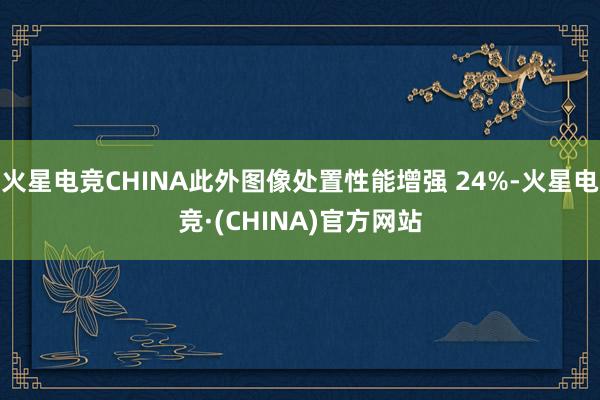 火星电竞CHINA此外图像处置性能增强 24%-火星电竞·(CHINA)官方网站