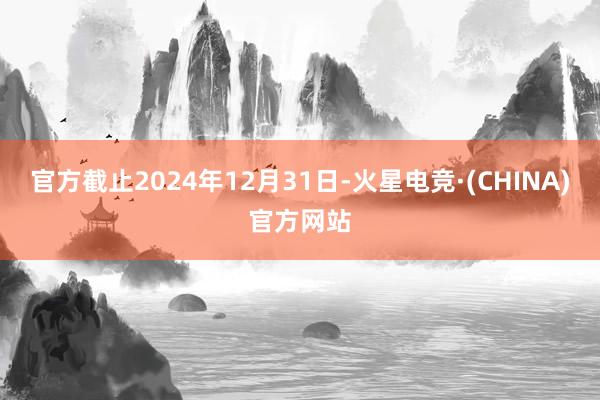 官方截止2024年12月31日-火星电竞·(CHINA)官方网站