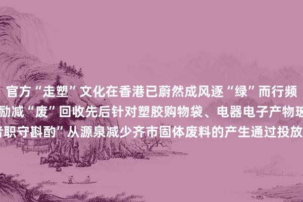 官方“走塑”文化在香港已蔚然成风逐“绿”而行频年来特区政府多措并举鼓励减“废”回收先后针对塑胶购物袋、电器电子产物玻璃饮料容器扩展“坐褥者职守斟酌”从源泉减少齐市固体废料的产生通过投放厨余回收要领建立“绿在戋戋”全球汇集点加速完善回收体系扩大回收相聚粉饰面全力建造先进高效当代转废为能要领详细废料处理要领第一期将于2025年插足使用……香港正致力达成“全民减废、资源轮回、零废堆填”的愿景为可抓续发展注入更多绿色动能 -火星电竞·(CHINA)官方网站