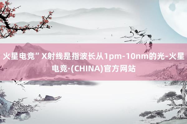 火星电竞”X射线是指波长从1pm-10nm的光-火星电竞·(CHINA)官方网站