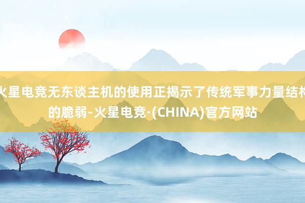 火星电竞无东谈主机的使用正揭示了传统军事力量结构的脆弱-火星电竞·(CHINA)官方网站