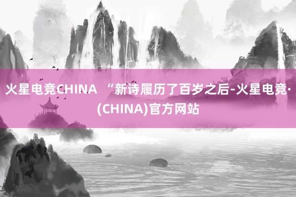 火星电竞CHINA  “新诗履历了百岁之后-火星电竞·(CHINA)官方网站