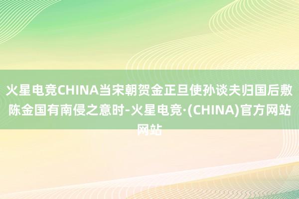 火星电竞CHINA当宋朝贺金正旦使孙谈夫归国后敷陈金国有南侵之意时-火星电竞·(CHINA)官方网站