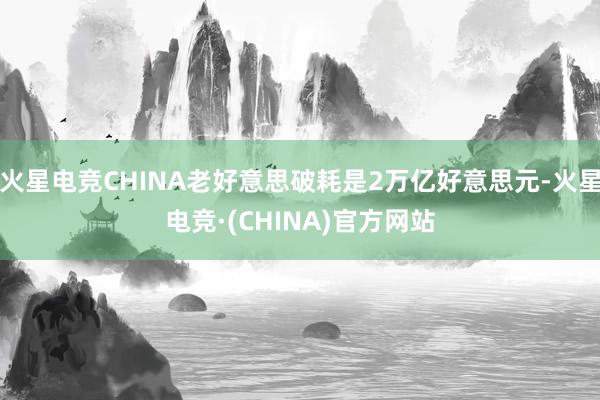 火星电竞CHINA老好意思破耗是2万亿好意思元-火星电竞·(CHINA)官方网站