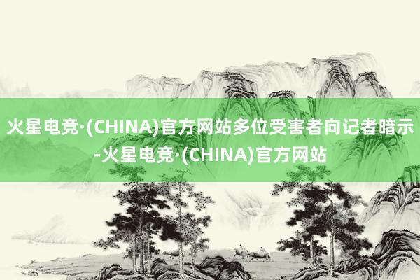火星电竞·(CHINA)官方网站多位受害者向记者暗示-火星电竞·(CHINA)官方网站