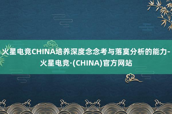 火星电竞CHINA培养深度念念考与落寞分析的能力-火星电竞·(CHINA)官方网站