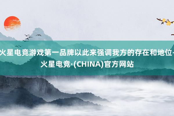 火星电竞游戏第一品牌以此来强调我方的存在和地位-火星电竞·(CHINA)官方网站