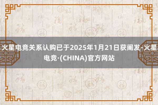 火星电竞关系认购已于2025年1月21日获阐发-火星电竞·(CHINA)官方网站