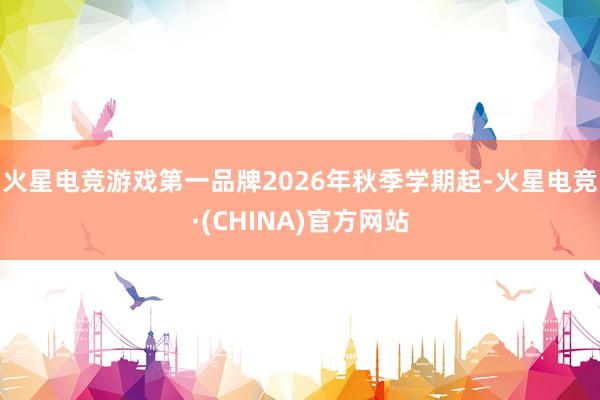 火星电竞游戏第一品牌2026年秋季学期起-火星电竞·(CHINA)官方网站
