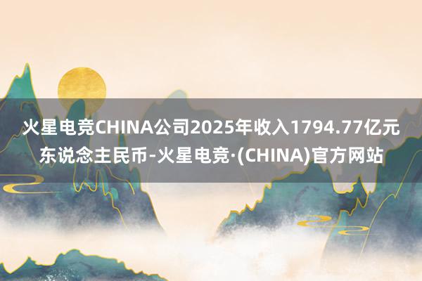 火星电竞CHINA公司2025年收入1794.77亿元东说念主民币-火星电竞·(CHINA)官方网站