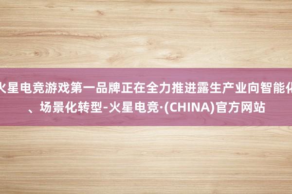 火星电竞游戏第一品牌正在全力推进露生产业向智能化、场景化转型-火星电竞·(CHINA)官方网站