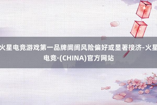 火星电竞游戏第一品牌阛阓风险偏好或显著接济-火星电竞·(CHINA)官方网站