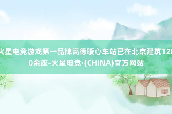 火星电竞游戏第一品牌高德暖心车站已在北京建筑1200余座-火星电竞·(CHINA)官方网站