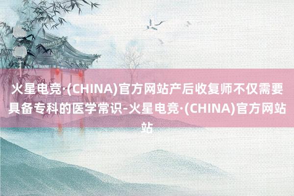 火星电竞·(CHINA)官方网站产后收复师不仅需要具备专科的医学常识-火星电竞·(CHINA)官方网站