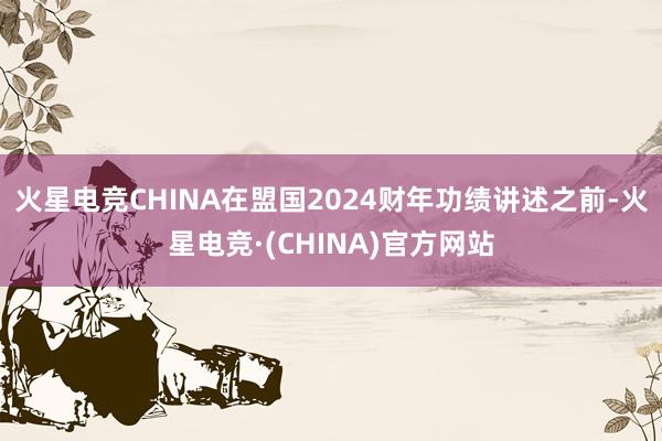 火星电竞CHINA在盟国2024财年功绩讲述之前-火星电竞·(CHINA)官方网站
