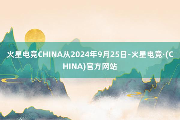 火星电竞CHINA从2024年9月25日-火星电竞·(CHINA)官方网站