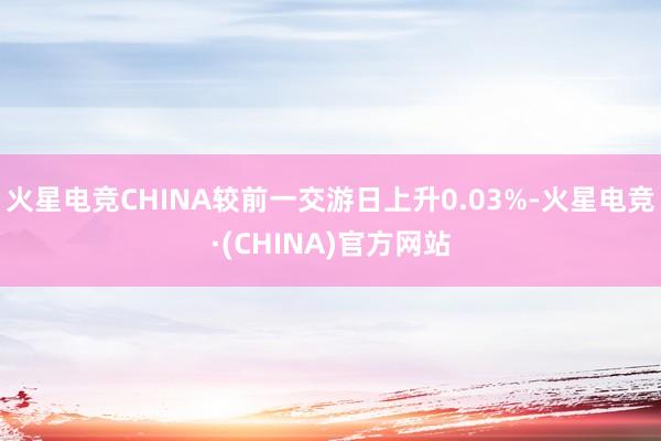 火星电竞CHINA较前一交游日上升0.03%-火星电竞·(CHINA)官方网站
