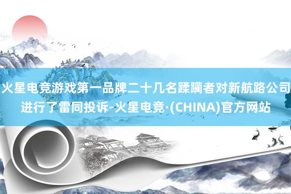 火星电竞游戏第一品牌　　二十几名蹂躏者对新航路公司进行了雷同投诉-火星电竞·(CHINA)官方网站