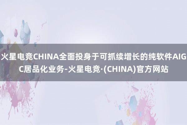 火星电竞CHINA全面投身于可抓续增长的纯软件AIGC居品化业务-火星电竞·(CHINA)官方网站