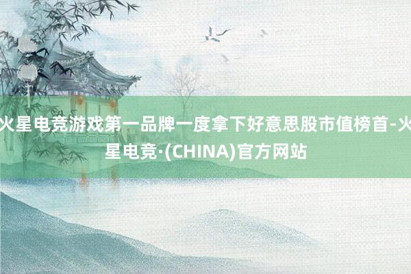 火星电竞游戏第一品牌一度拿下好意思股市值榜首-火星电竞·(CHINA)官方网站