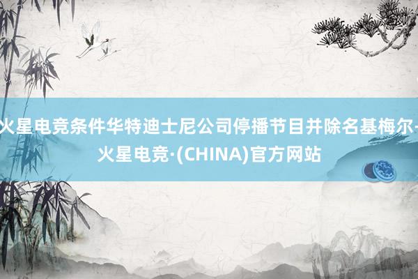 火星电竞条件华特迪士尼公司停播节目并除名基梅尔-火星电竞·(CHINA)官方网站