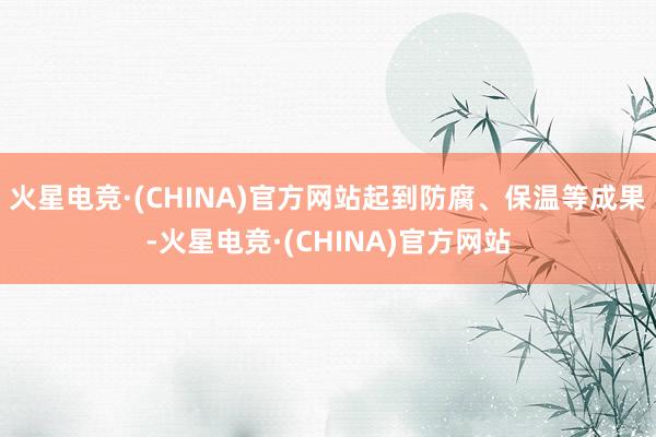 火星电竞·(CHINA)官方网站起到防腐、保温等成果-火星电竞·(CHINA)官方网站